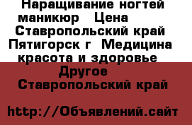 Наращивание ногтей маникюр › Цена ­ 400 - Ставропольский край, Пятигорск г. Медицина, красота и здоровье » Другое   . Ставропольский край